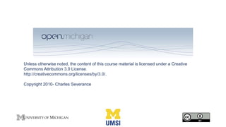 Unless otherwise noted, the content of this course material is licensed under a Creative
Commons Attribution 3.0 License.
http://creativecommons.org/licenses/by/3.0/.
Copyright 2010- Charles Severance
 