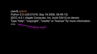 csev$ python
Python 2.5 (r25:51918, Sep 19 2006, 08:49:13)
[GCC 4.0.1 (Apple Computer, Inc. build 5341)] on darwin
Type "help", "copyright", "credits" or "license" for more information.
>>>
What next?
 