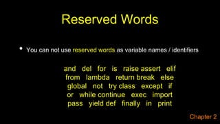 Reserved Words
• You can not use reserved words as variable names / identifiers
and del for is raise assert elif
from lambda return break else
global not try class except if
or while continue exec import
pass yield def ﬁnally in print
Chapter 2
 