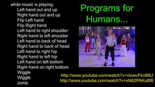 Programs for
Humans...
while music is playing:
Left hand out and up
Right hand out and up
Flip Left hand
Flip Right hand
L...