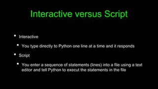 Interactive versus Script
• Interactive
• You type directly to Python one line at a time and it responds
• Script
• You en...