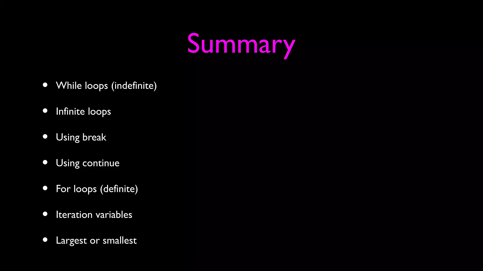 Summary
• While loops (indefinite)
• Infinite loops
• Using break
• Using continue
• For loops (definite)
• Iteration variables
• Largest or smallest
 