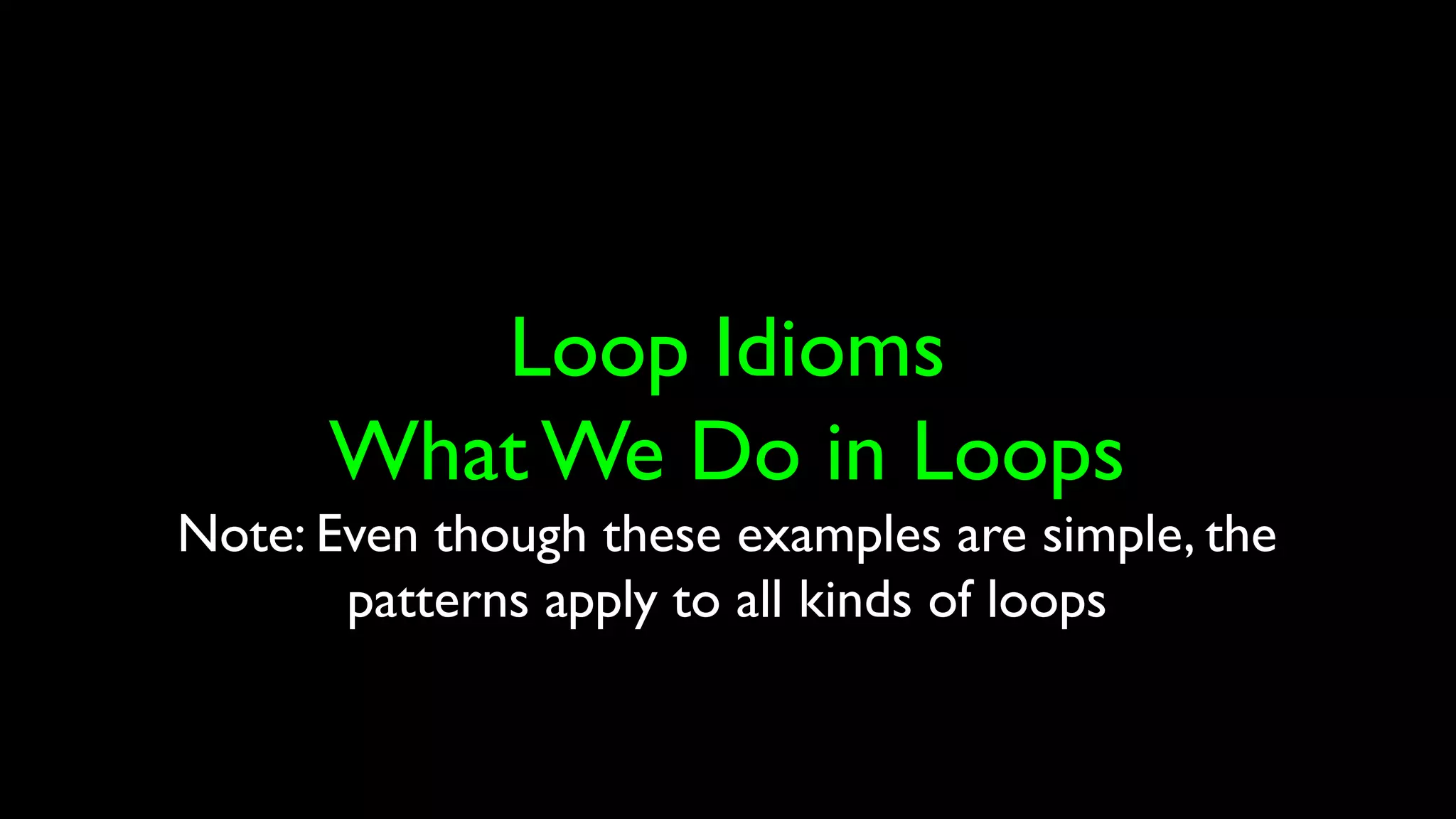 Loop Idioms
What We Do in Loops
Note: Even though these examples are simple, the
patterns apply to all kinds of loops
 