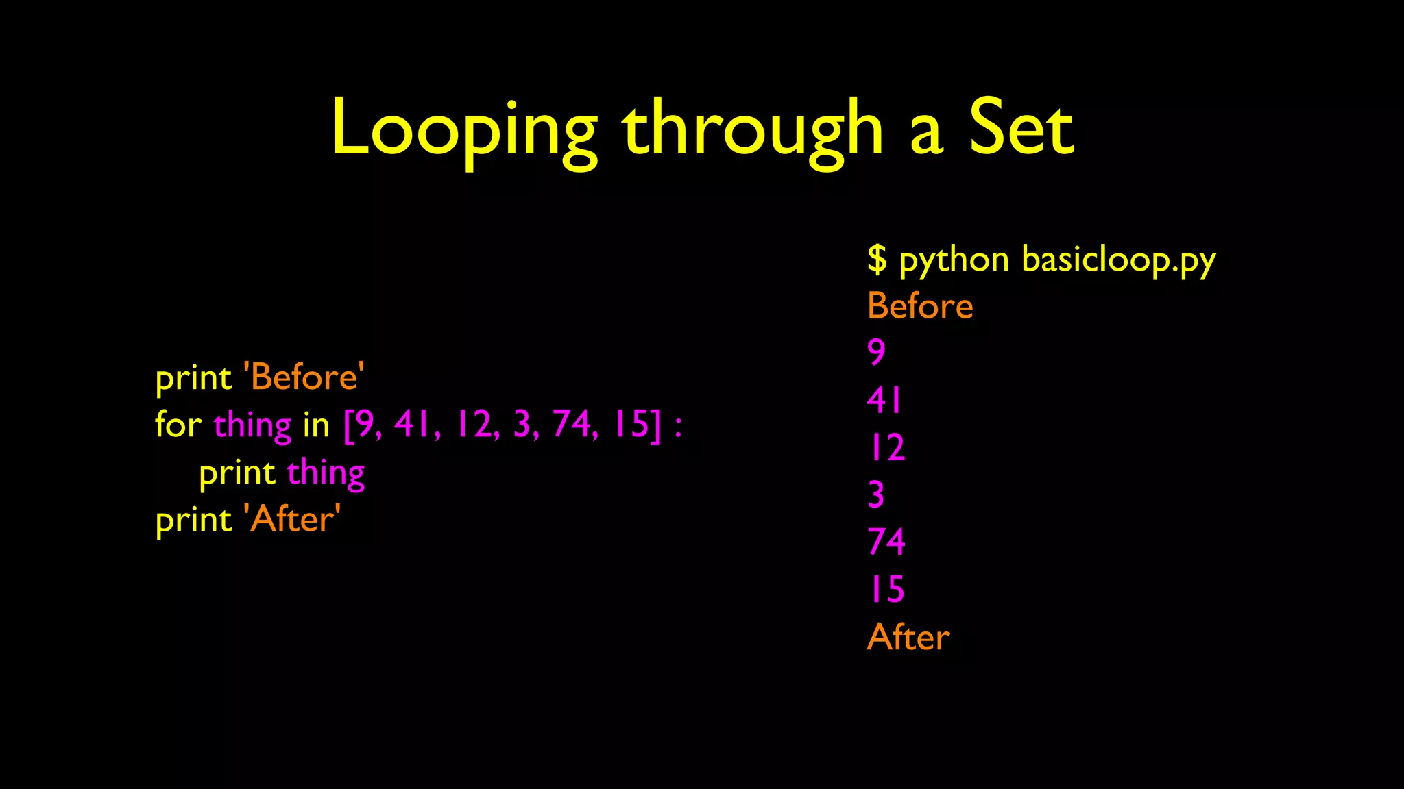 Looping through a Set
print 'Before'
for thing in [9, 41, 12, 3, 74, 15] :
print thing
print 'After'
$ python basicloop.py
Before
9
41
12
3
74
15
After
 
