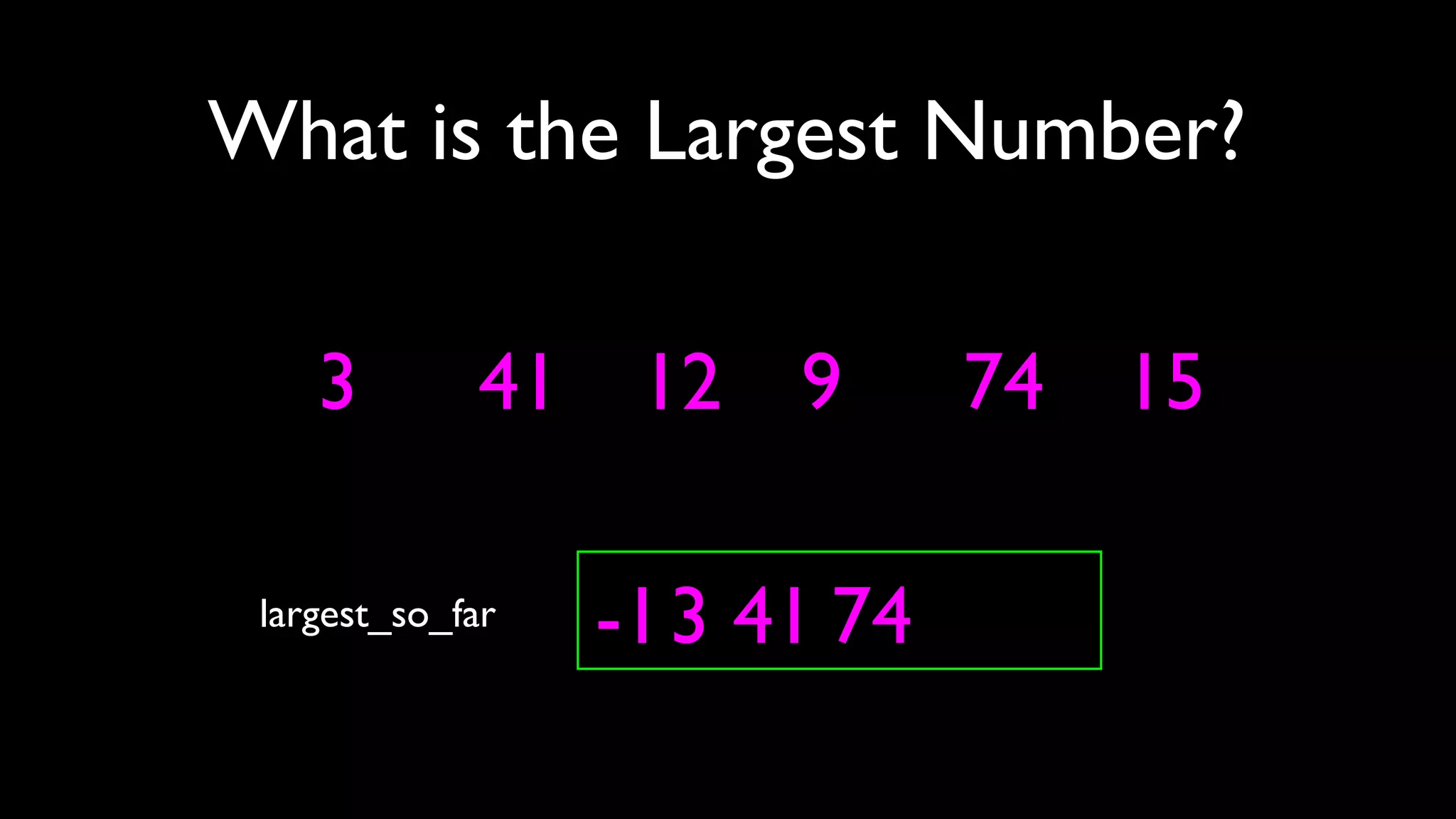 3
What is the Largest Number?
largest_so_far -13 41 74
41 12 9 74 15
 