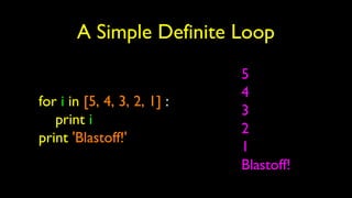 A Simple Definite Loop
for i in [5, 4, 3, 2, 1] :
print i
print 'Blastoff!'
5
4
3
2
1
Blastoff!
 