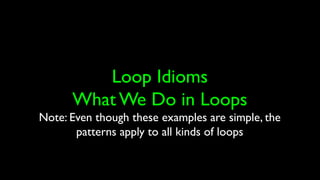 Loop Idioms
What We Do in Loops
Note: Even though these examples are simple, the
patterns apply to all kinds of loops
 
