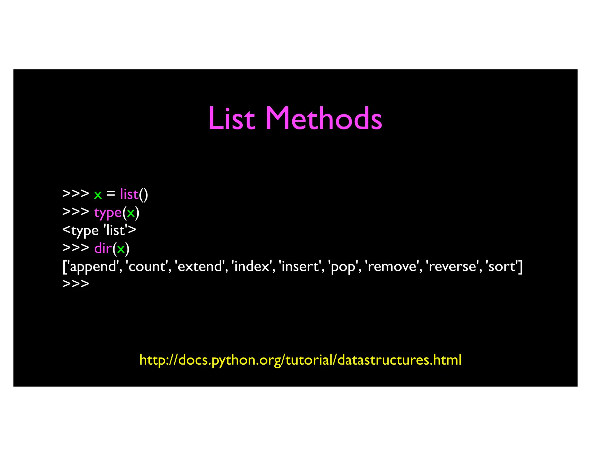 List Methods >>> x = list() >>> type(x) <type 'list'> >>> dir(x) ['append', 'count', 'extend', 'index', 'insert', 'pop', 'remove', 'reverse', 'sort'] >>> http://docs.python.org/tutorial/datastructures.html 