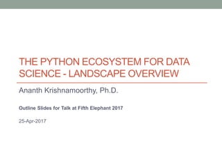 THE PYTHON ECOSYSTEM FOR DATA
SCIENCE - LANDSCAPE OVERVIEW
Ananth Krishnamoorthy, Ph.D.
Outline Slides for Talk at Fifth Elephant 2017
25-Apr-2017
 