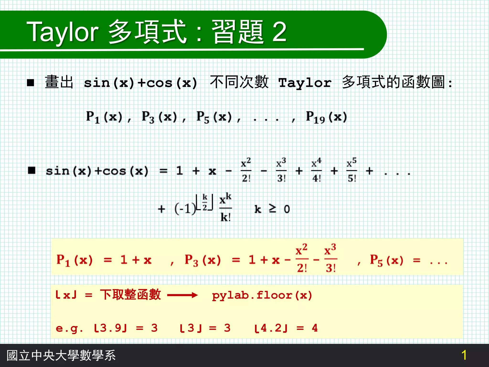 1
國立中央大學數學系
Taylor 多項式 : 習題 2
 畫出 sin(x)+cos(x) 不同次數 Taylor 多項式的函數圖:
x = 下取整函數 pylab.floor(x)
e.g. 3.9 = 3 3 = 3 4.2 = 4
 