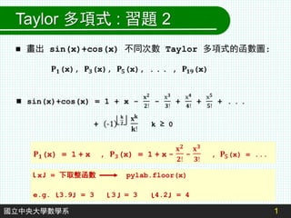 1
國立中央大學數學系
Taylor 多項式 : 習題 2
 畫出 sin(x)+cos(x) 不同次數 Taylor 多項式的函數圖:
x = 下取整函數 pylab.floor(x)
e.g. 3.9 = 3 3 = 3 4.2 = 4
 
