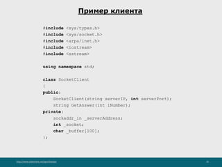 http://www.slideshare.net/IgorShkulipa 26
Пример клиента
#include <sys/types.h>
#include <sys/socket.h>
#include <arpa/inet.h>
#include <iostream>
#include <sstream>
using namespace std;
class SocketClient
{
public:
SocketClient(string serverIP, int serverPort);
string GetAnswer(int iNumber);
private:
sockaddr_in _serverAddress;
int _socket;
char _buffer[100];
};
 