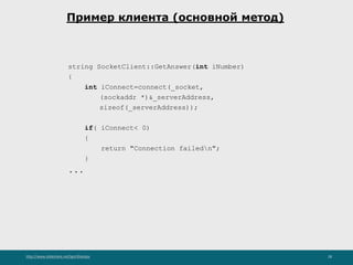 http://www.slideshare.net/IgorShkulipa 28
Пример клиента (основной метод)
string SocketClient::GetAnswer(int iNumber)
{
int iConnect=connect(_socket,
(sockaddr *)&_serverAddress,
sizeof(_serverAddress));
if( iConnect< 0)
{
return "Connection failedn";
}
...
 