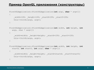 http://www.slideshare.net/IgorShkulipa 35
Пример OpenGL приложения (конструкторы)
FirstOGLApplication::FirstOGLApplication(int argc, char * argv[])
{
_width=100; _height=100; _startX=100; _startY=100;
this->InitGL(argc, argv);
}
FirstOGLApplication::FirstOGLApplication(int width, int height, int
argc, char * argv[])
{
_width=width; _height=height; _startX=100; _startY=100;
this->InitGL(argc, argv);
}
FirstOGLApplication::FirstOGLApplication(int width, int height, int
startX, int startY, int argc, char * argv[])
{
_width=width; _height=height; _startX=startX; _startY=startY;
this->InitGL(argc, argv);
}
 