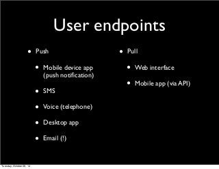 User endpoints 
• Push 
• Mobile device app 
(push notification) 
• SMS 
• Voice (telephone) 
• Desktop app 
• Email (!) 
• Pull 
• Web interface 
• Mobile app (via API) 
Tuesday, October 28, 14 
 
