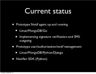 Current status 
• Prototype Notif agent up and running 
• Linux/MongoDB/Go 
• Implementing signature verification and SMS 
outgoing 
• Prototype user/authorization/notif management 
• Linux/MongoDB/Python/Django 
• Notifier SDK (Python) 
Tuesday, October 28, 14 
 