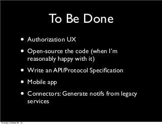 To Be Done 
• Authorization UX 
• Open-source the code (when I’m 
reasonably happy with it) 
• Write an API/Protocol Specification 
• Mobile app 
• Connectors: Generate notifs from legacy 
services 
Tuesday, October 28, 14 
