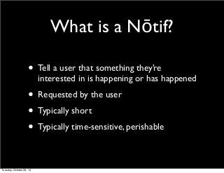 What is a Nōtif? 
• Tell a user that something they’re 
interested in is happening or has happened 
• Requested by the user 
• Typically short 
• Typically time-sensitive, perishable 
Tuesday, October 28, 14 
 