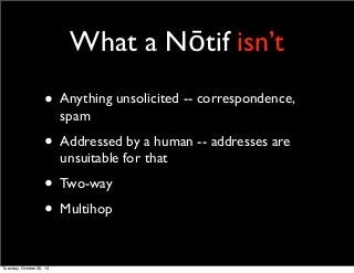 What a Nōtif isn’t 
• Anything unsolicited -- correspondence, 
spam 
• Addressed by a human -- addresses are 
unsuitable for that 
• Two-way 
• Multihop 
Tuesday, October 28, 14 
 