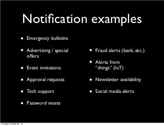 Notification examples 
• Emergency bulletins 
• Advertising / special 
offers 
• Event invitations 
• Approval requests 
• Tech support 
• Password resets 
• Fraud alerts (bank, etc.) 
• Alerts from 
“things” (IoT) 
• Newsletter availability 
• Social media alerts 
Tuesday, October 28, 14 
 