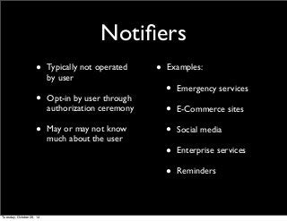 Notifiers 
• Typically not operated 
by user 
• Opt-in by user through 
authorization ceremony 
• May or may not know 
much about the user 
• Examples: 
• Emergency services 
• E-Commerce sites 
• Social media 
• Enterprise services 
• Reminders 
Tuesday, October 28, 14 
 