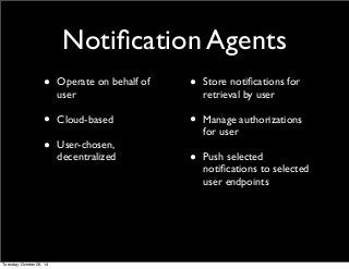 Notification Agents 
• Operate on behalf of 
user 
• Cloud-based 
• User-chosen, 
decentralized 
• Store notifications for 
retrieval by user 
• Manage authorizations 
for user 
• Push selected 
notifications to selected 
user endpoints 
Tuesday, October 28, 14 
 