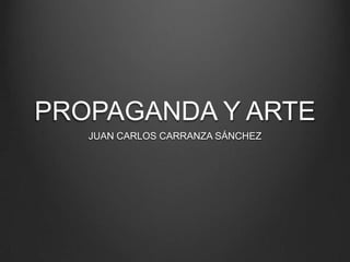 PROPAGANDA Y ARTE JUAN CARLOS CARRANZA SÁNCHEZ 