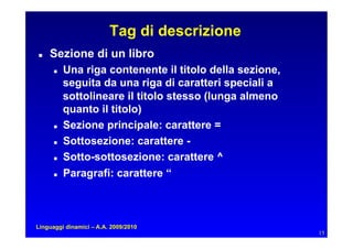 Tag di descrizione
   Sezione di un libro
         Una riga contenente il titolo della sezione,
           seguita da una riga di caratteri speciali a
           sottolineare il titolo stesso (lunga almeno
           quanto il titolo)
         Sezione principale: carattere =
         Sottosezione: carattere -
         Sotto-sottosezione: carattere ^
         Paragrafi: carattere “



Linguaggi dinamici – A.A. 2009/2010
                                                          15
 
