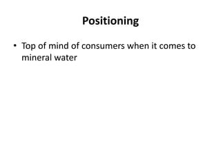 Positioning
• Top of mind of consumers when it comes to
  mineral water
 