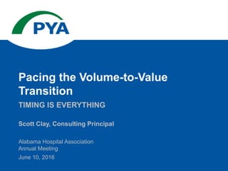 Scott Clay, Consulting Principal
Alabama Hospital Association
Annual Meeting
June 10, 2016
TIMING IS EVERYTHING
Pacing the Volume-to-Value
Transition
 