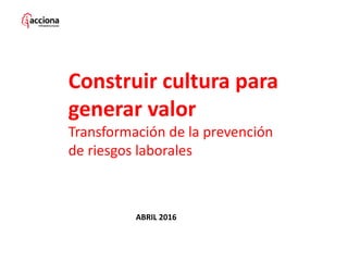Construir cultura para
generar valor
Transformación de la prevención
de riesgos laborales
ABRIL 2016
 
