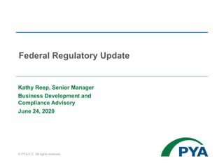 Kathy Reep, Senior Manager
Business Development and
Compliance Advisory
June 24, 2020
Federal Regulatory Update
© PYA,P.C. All rights reserved.
 