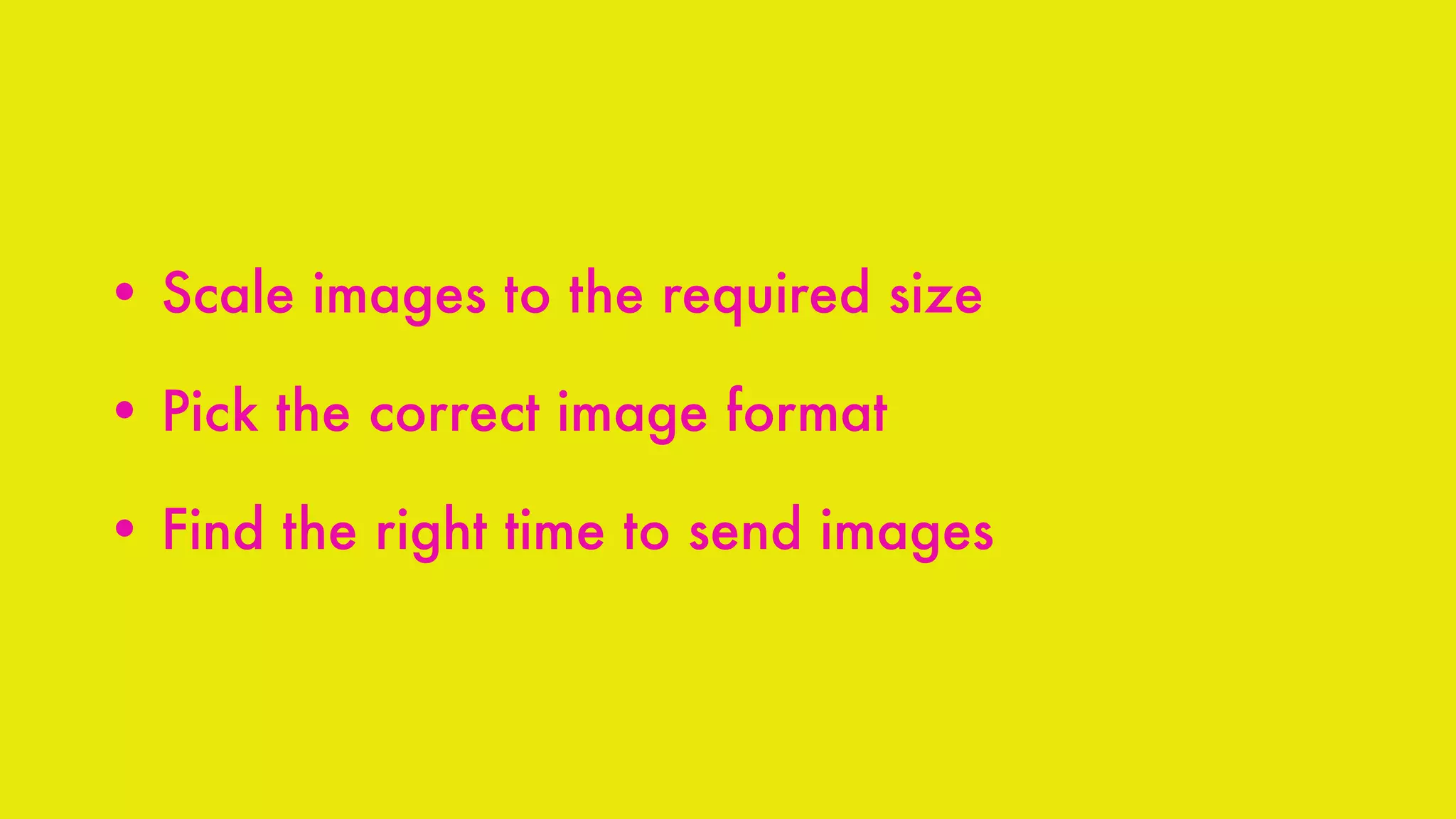 • Scale images to the required size
• Pick the correct image format
• Find the right time to send images
 