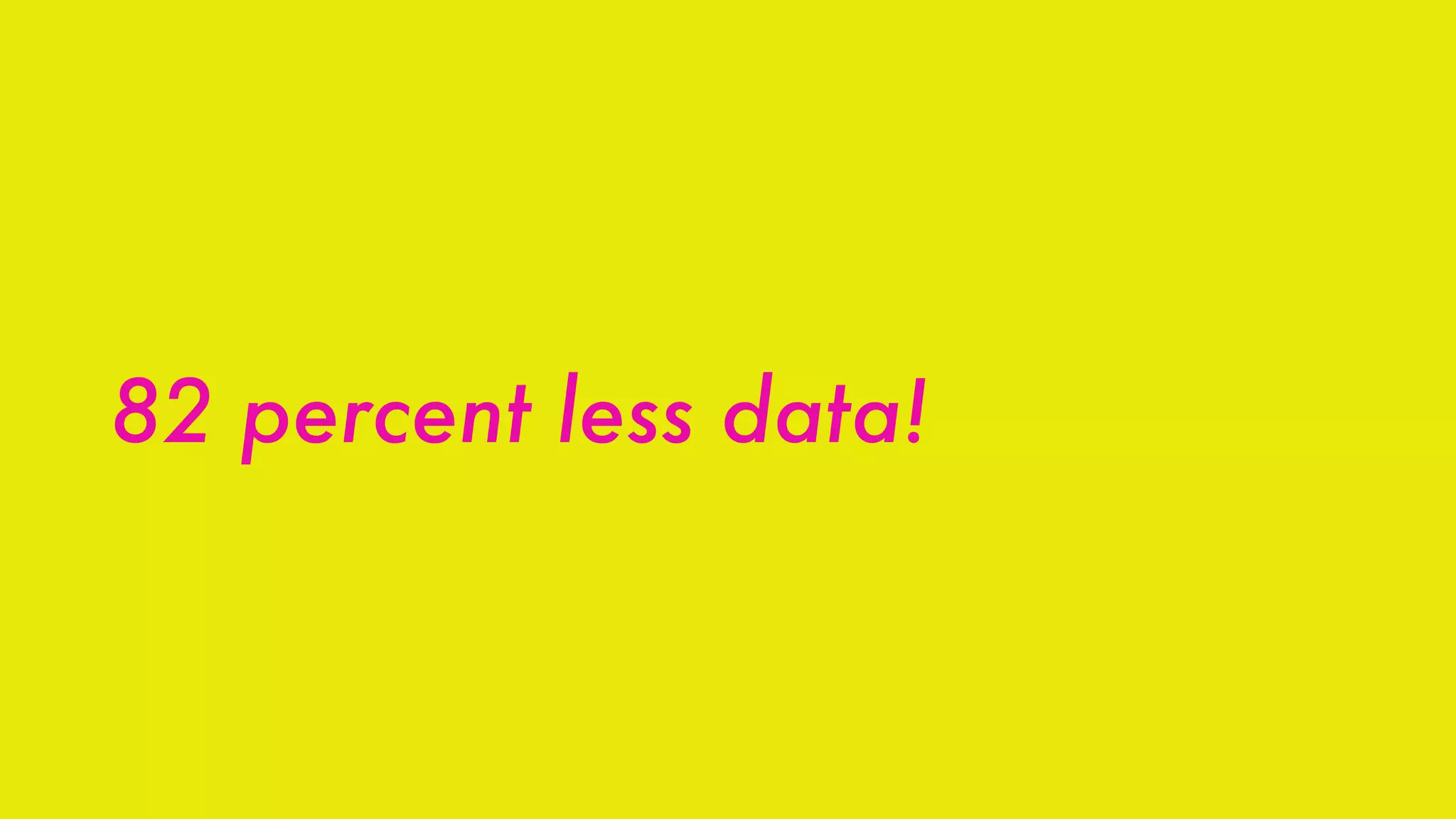 82 percent less data!
 