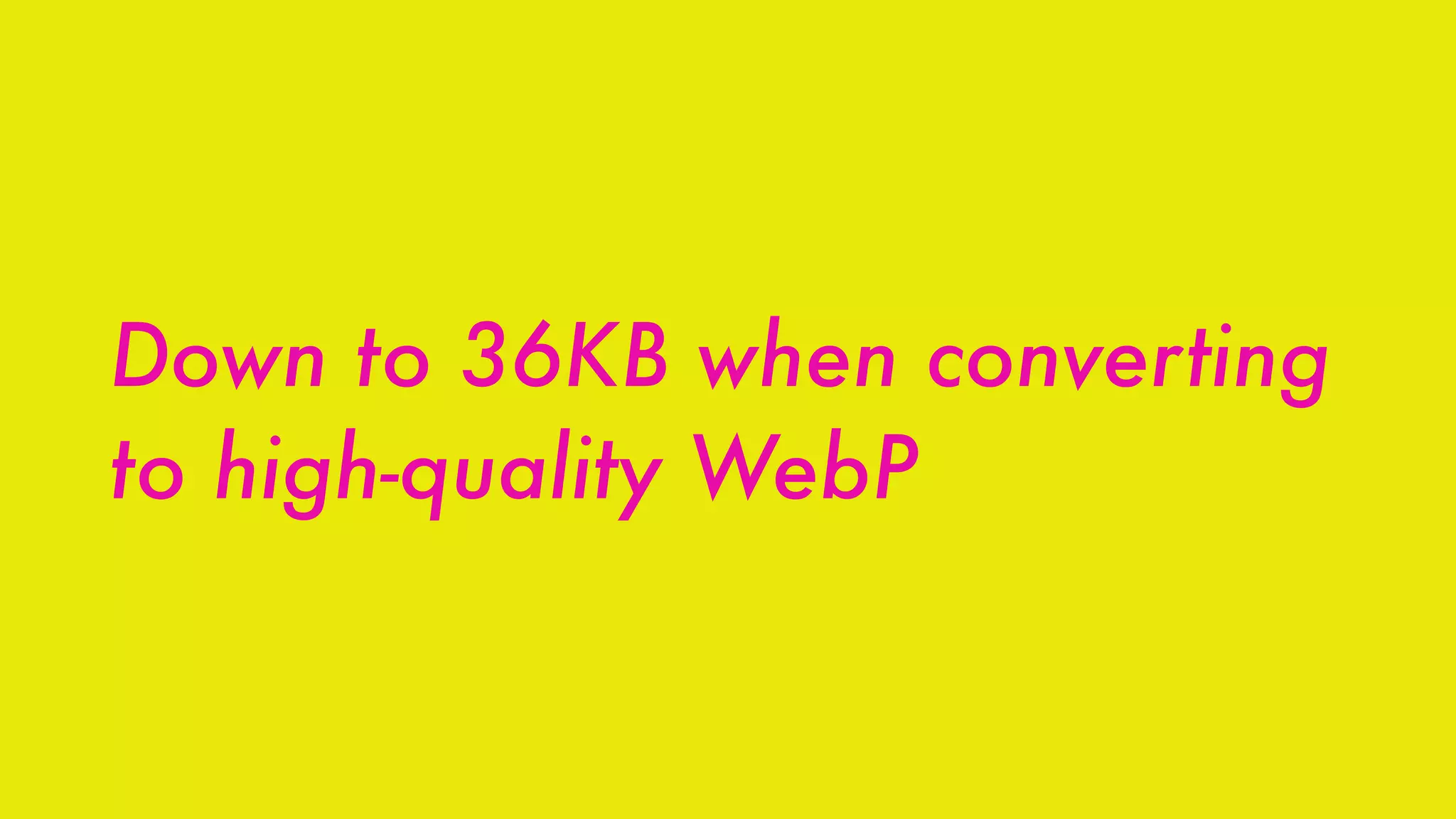 Down to 36KB when converting
to high-quality WebP
 