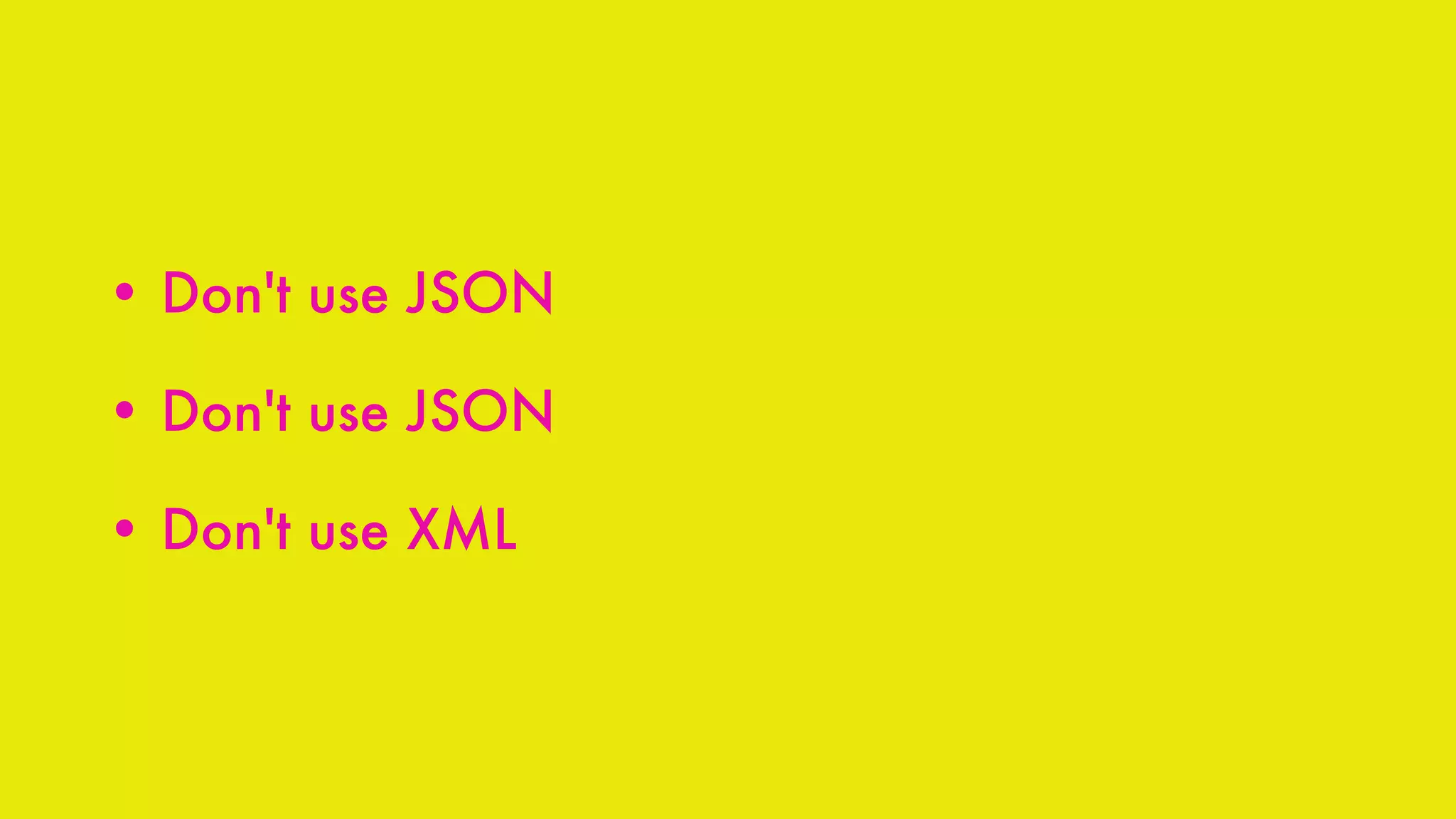 • Don't use JSON
• Don't use JSON
• Don't use XML
 