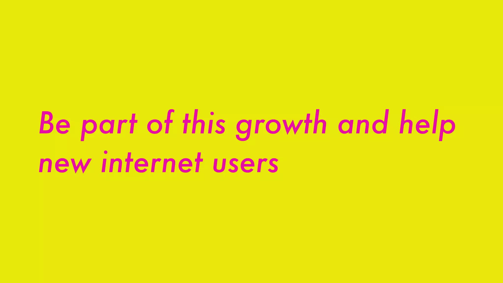 Be part of this growth and help
new internet users
 