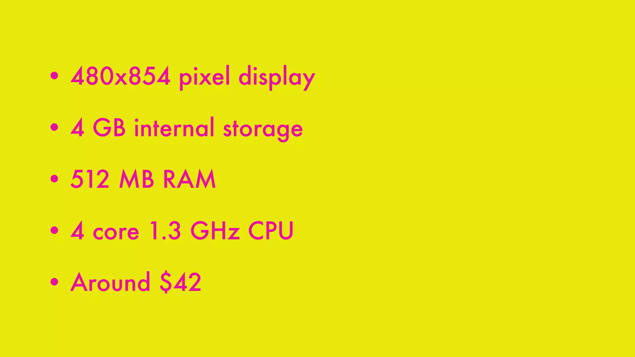 • 480x854 pixel display
• 4 GB internal storage
• 512 MB RAM
• 4 core 1.3 GHz CPU
• Around $42
 