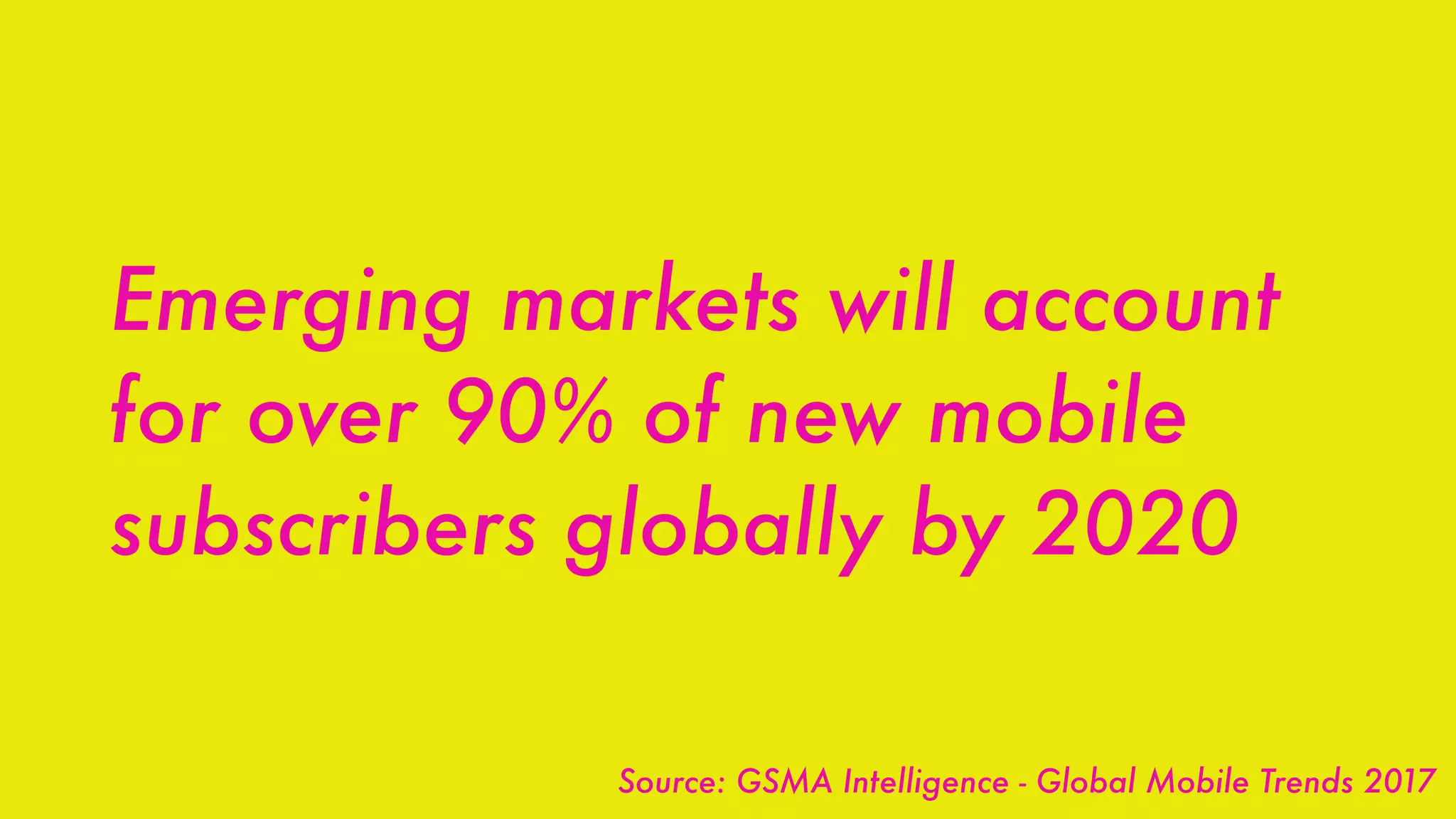 Emerging markets will account
for over 90% of new mobile
subscribers globally by 2020
Source: GSMA Intelligence - Global Mobile Trends 2017
 