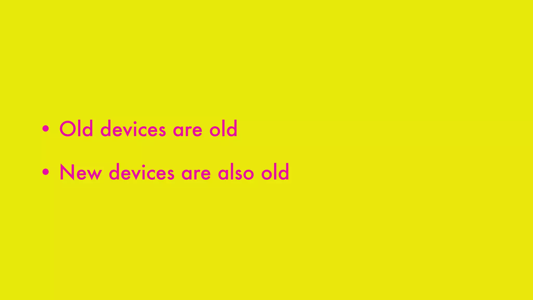 • Old devices are old
• New devices are also old
 