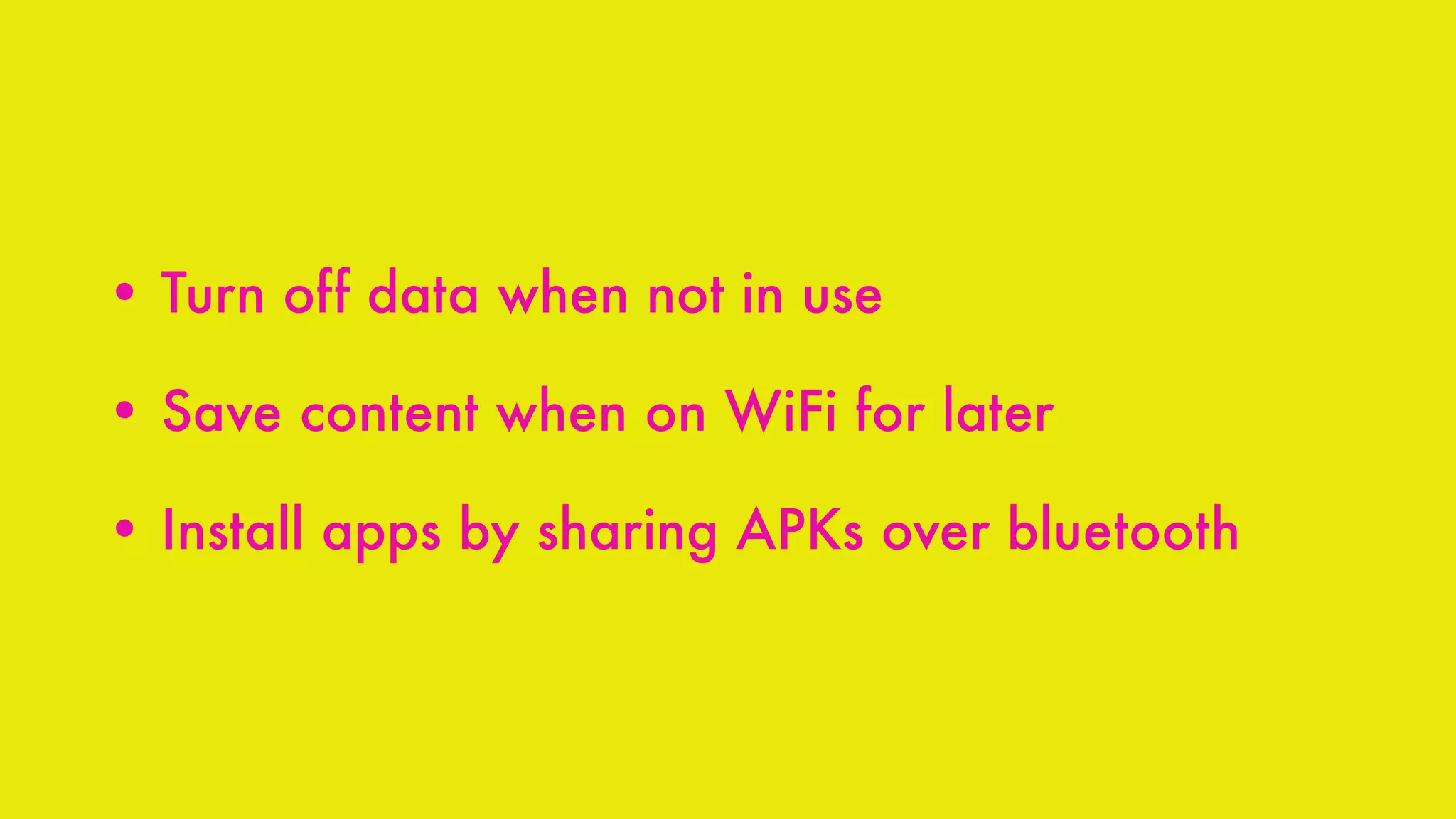 • Turn off data when not in use
• Save content when on WiFi for later
• Install apps by sharing APKs over bluetooth
 