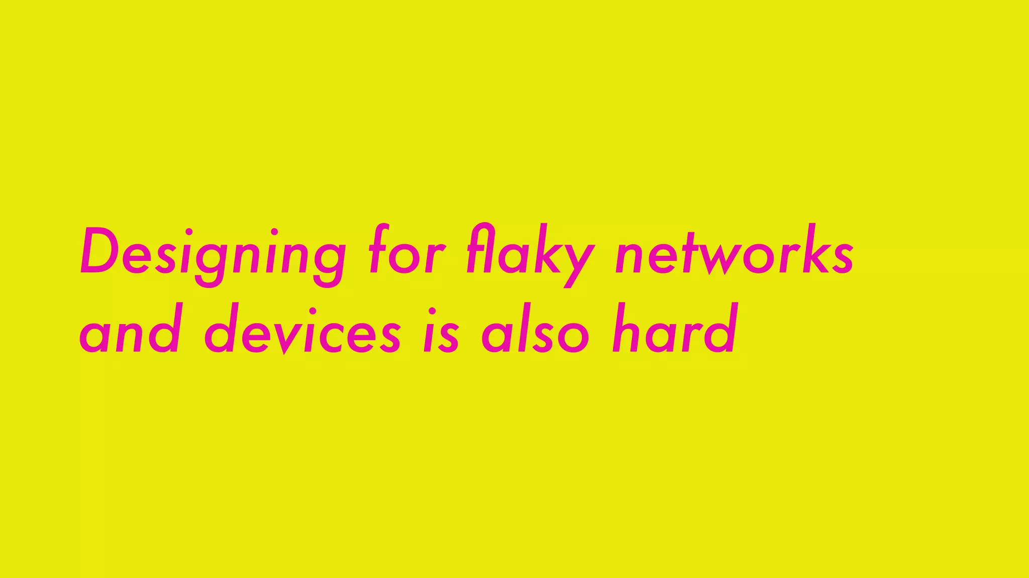 Designing for ﬂaky networks
and devices is also hard
 