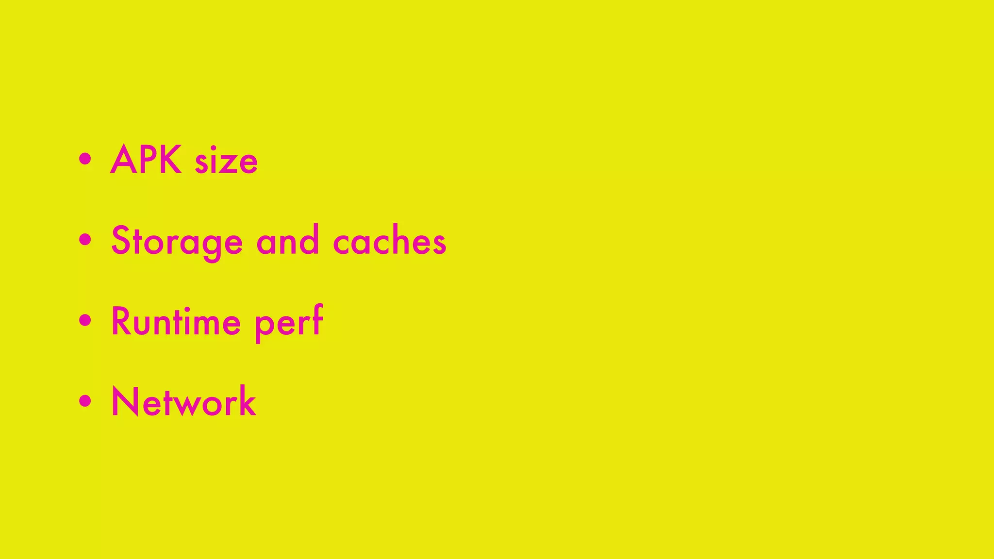 • APK size
• Storage and caches
• Runtime perf
• Network
 