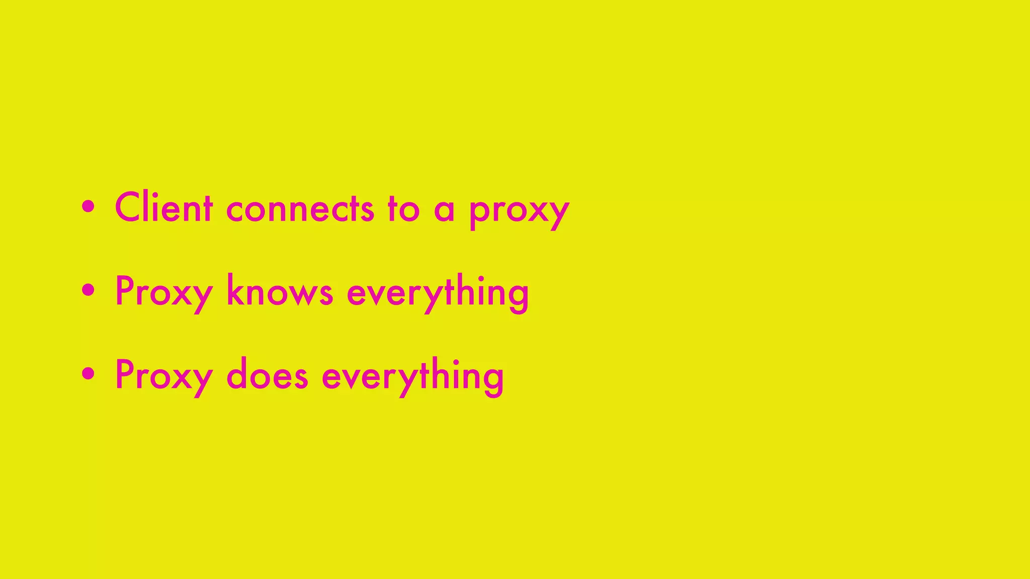 • Client connects to a proxy
• Proxy knows everything
• Proxy does everything
 