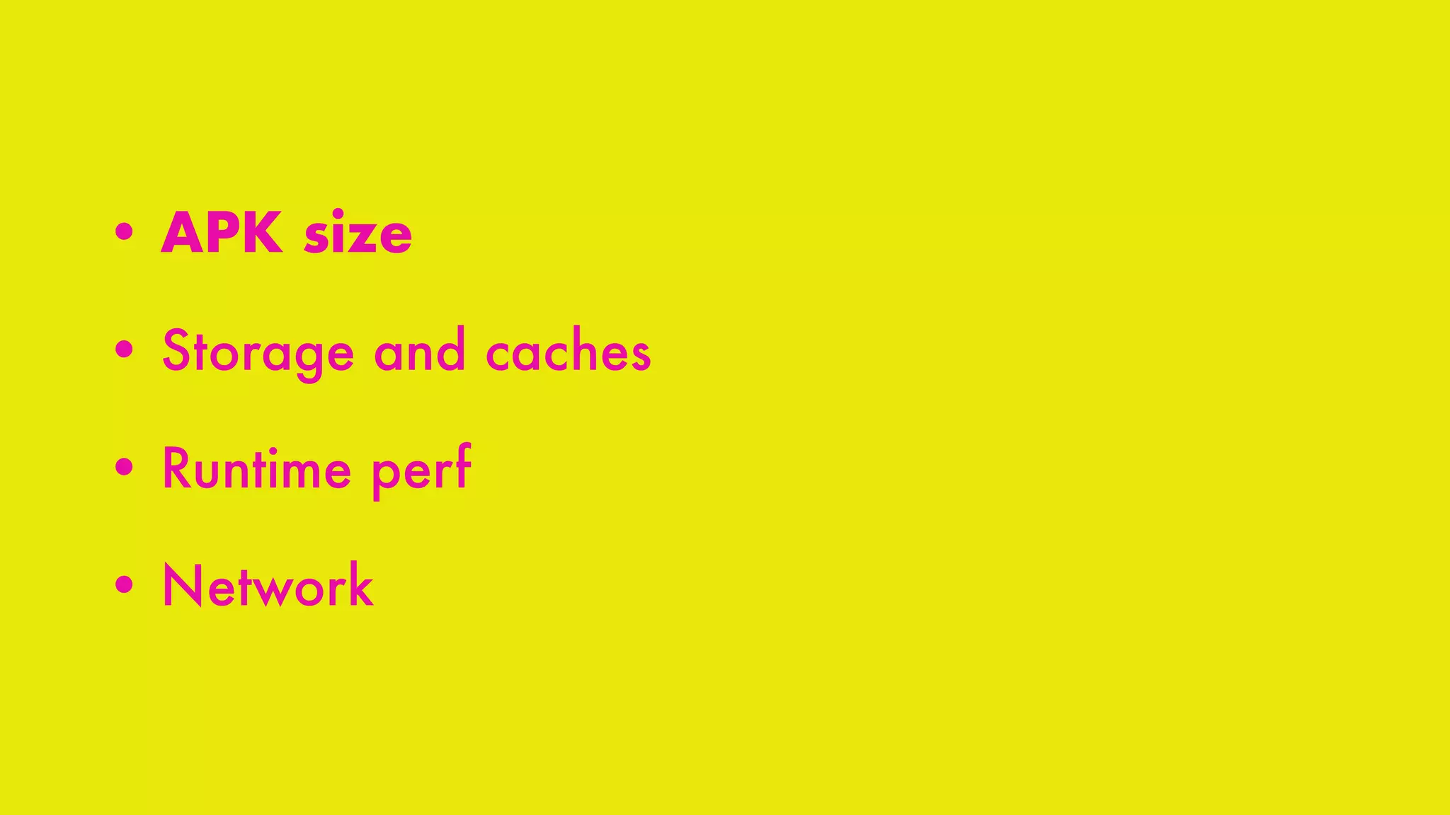• APK size
• Storage and caches
• Runtime perf
• Network
 