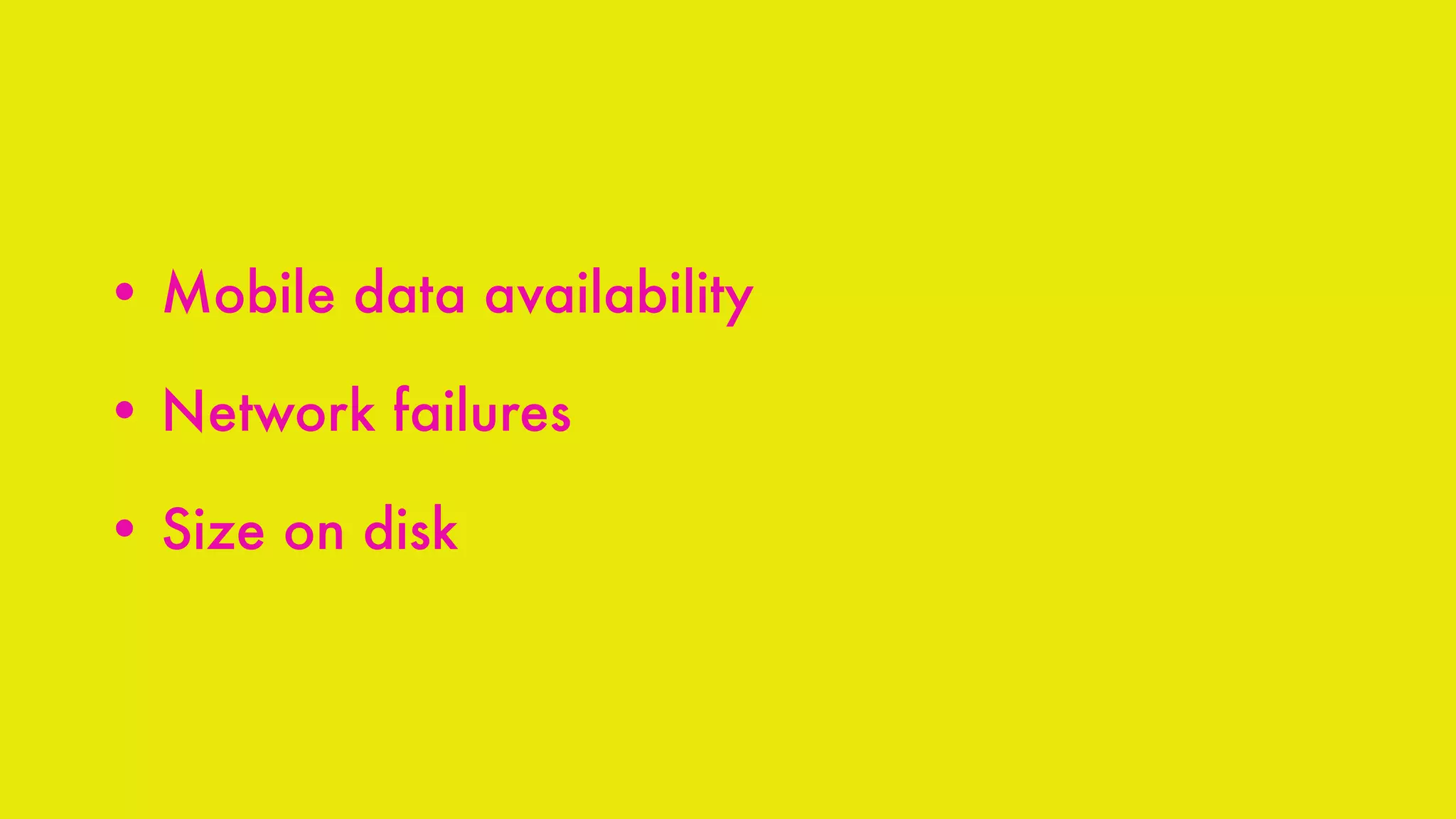 • Mobile data availability
• Network failures
• Size on disk
 