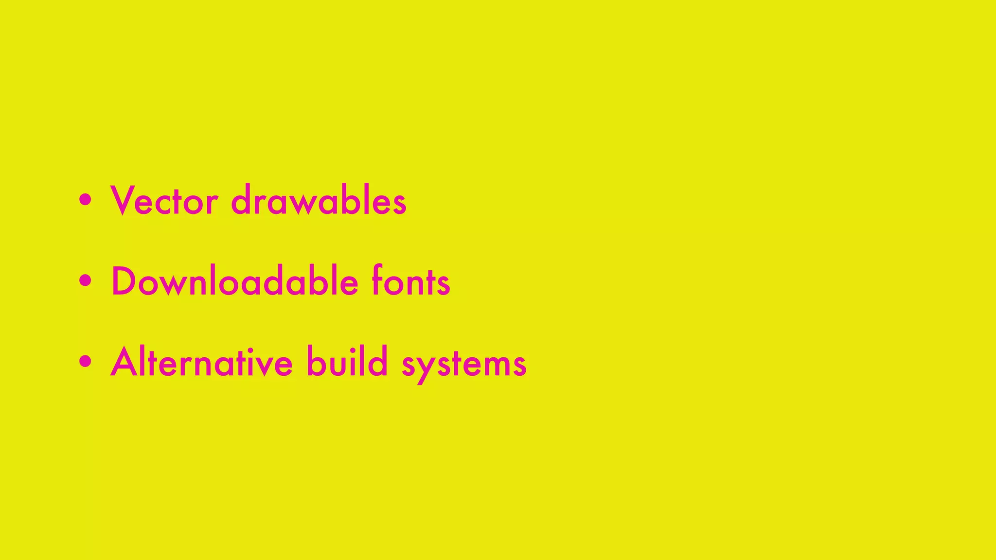 • Vector drawables
• Downloadable fonts
• Alternative build systems
 