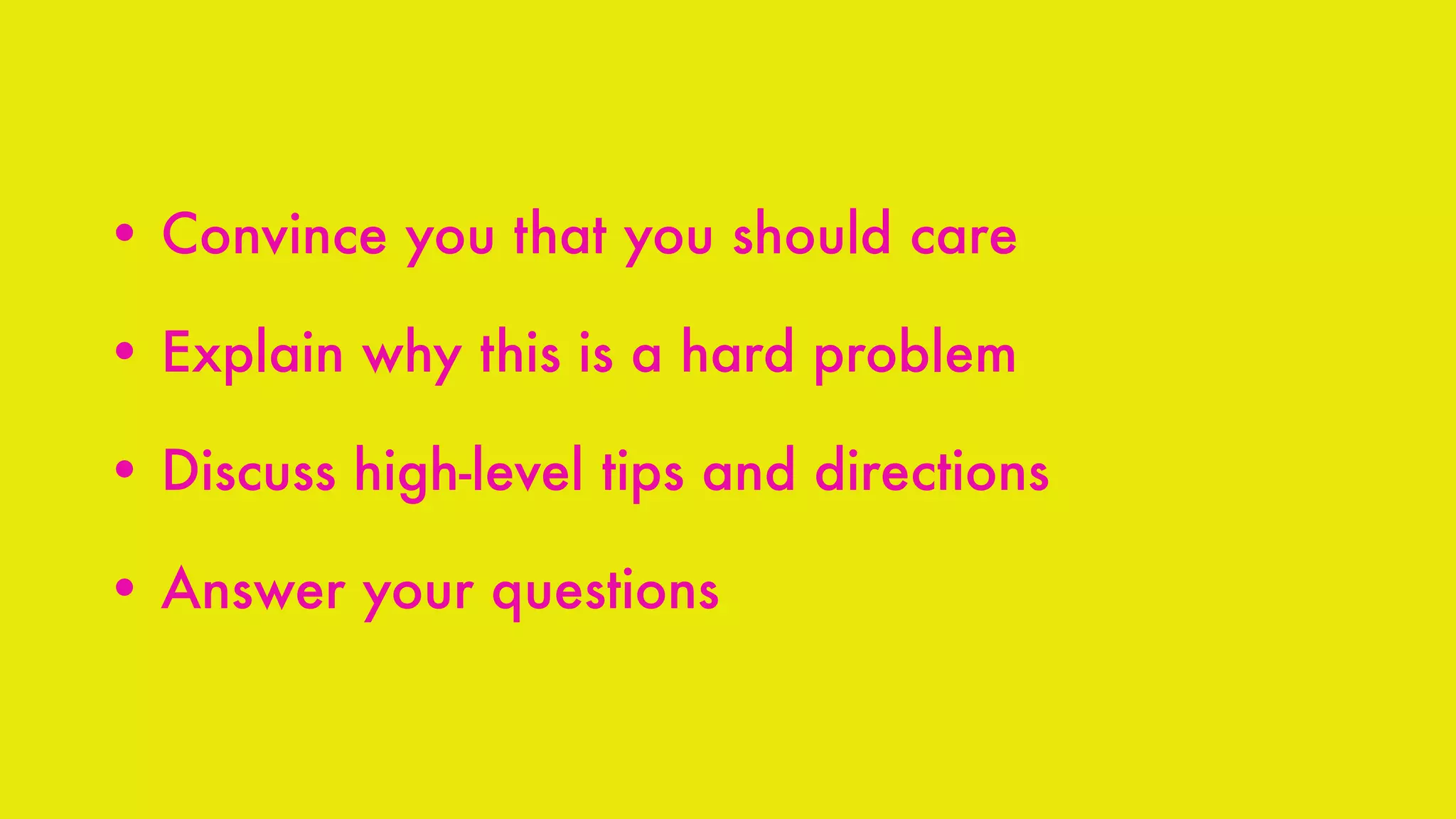 • Convince you that you should care
• Explain why this is a hard problem
• Discuss high-level tips and directions
• Answer your questions
 
