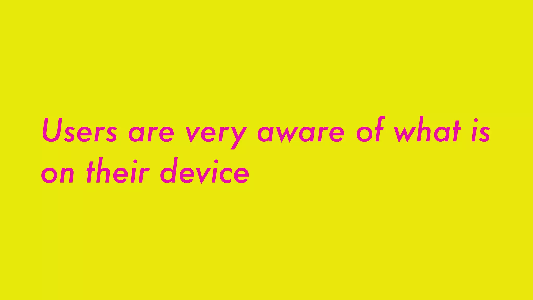 Users are very aware of what is
on their device
 