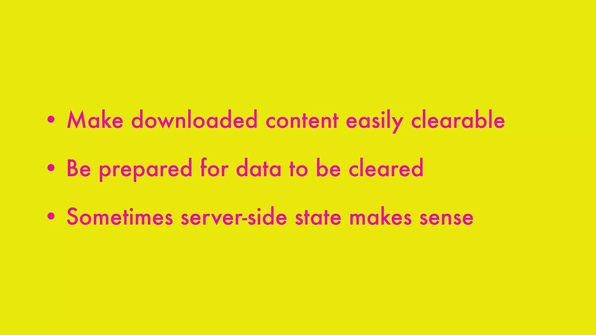 • Make downloaded content easily clearable
• Be prepared for data to be cleared
• Sometimes server-side state makes sense
 